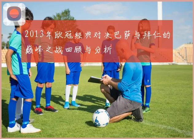 2013年欧冠经典对决巴萨与拜仁的巅峰之战回顾与分析