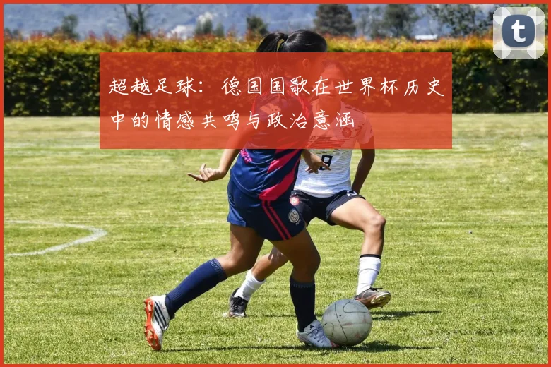 超越足球：德国国歌在世界杯历史中的情感共鸣与政治意涵