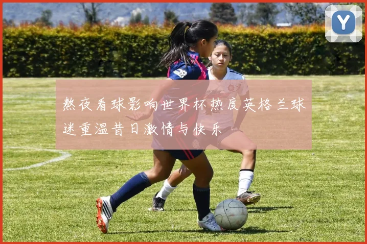 熬夜看球影响世界杯热度英格兰球迷重温昔日激情与快乐